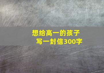 想给高一的孩子写一封信300字