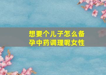 想要个儿子怎么备孕中药调理呢女性