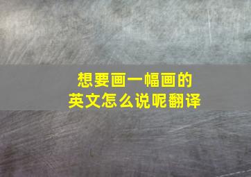 想要画一幅画的英文怎么说呢翻译