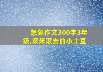 想象作文300字3年级,滚来滚去的小土豆