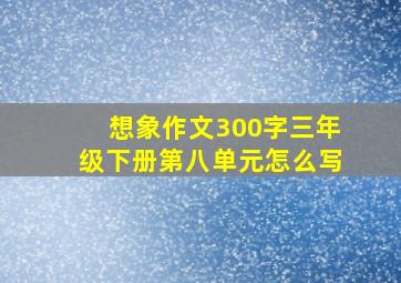 想象作文300字三年级下册第八单元怎么写