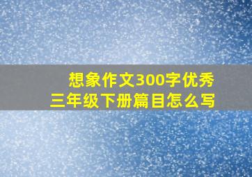 想象作文300字优秀三年级下册篇目怎么写