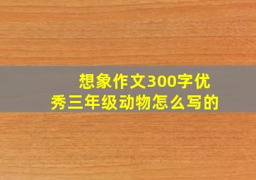 想象作文300字优秀三年级动物怎么写的