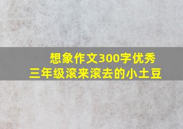 想象作文300字优秀三年级滚来滚去的小土豆