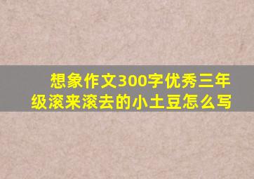 想象作文300字优秀三年级滚来滚去的小土豆怎么写