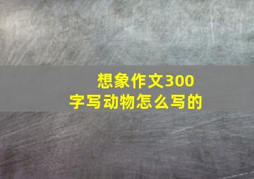 想象作文300字写动物怎么写的