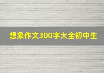 想象作文300字大全初中生