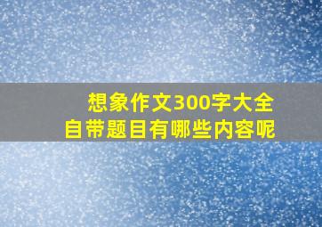 想象作文300字大全自带题目有哪些内容呢