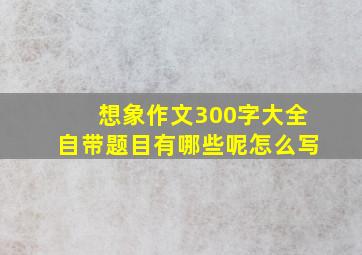 想象作文300字大全自带题目有哪些呢怎么写