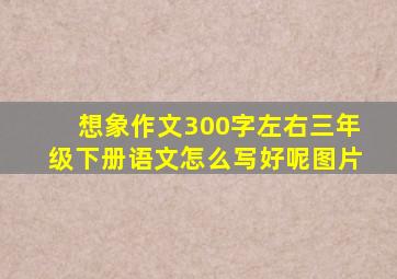 想象作文300字左右三年级下册语文怎么写好呢图片