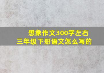 想象作文300字左右三年级下册语文怎么写的