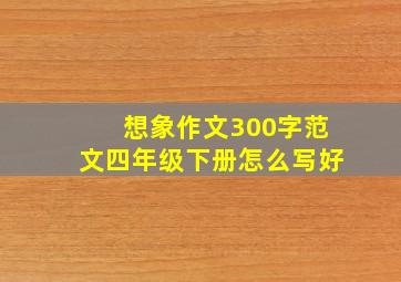 想象作文300字范文四年级下册怎么写好