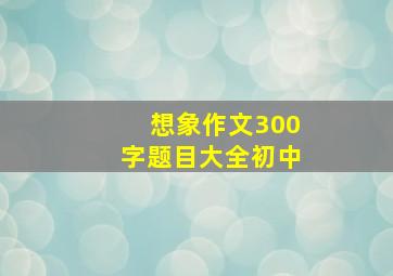 想象作文300字题目大全初中