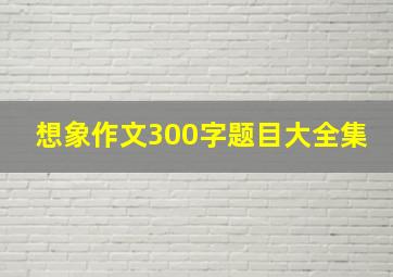 想象作文300字题目大全集