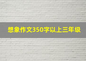 想象作文350字以上三年级