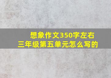 想象作文350字左右三年级第五单元怎么写的