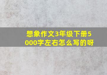 想象作文3年级下册5000字左右怎么写的呀