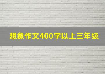 想象作文400字以上三年级