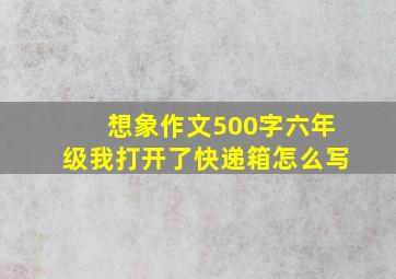 想象作文500字六年级我打开了快递箱怎么写