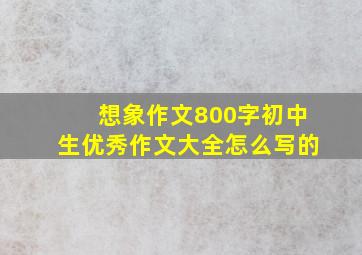 想象作文800字初中生优秀作文大全怎么写的