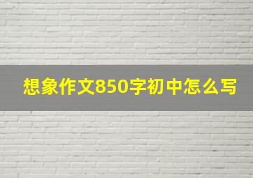 想象作文850字初中怎么写