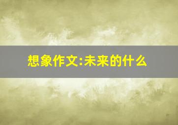 想象作文:未来的什么