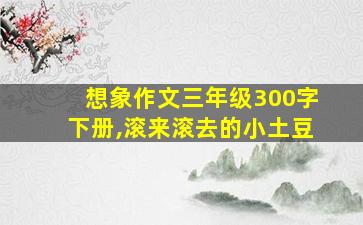 想象作文三年级300字下册,滚来滚去的小土豆