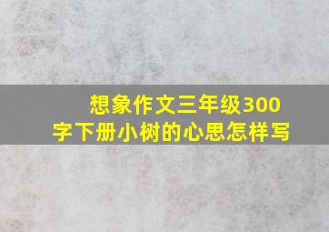 想象作文三年级300字下册小树的心思怎样写