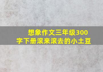 想象作文三年级300字下册滚来滚去的小土豆