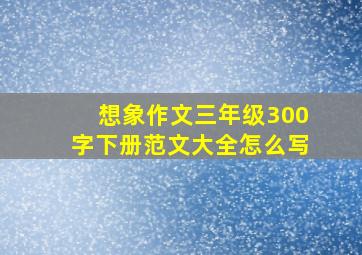 想象作文三年级300字下册范文大全怎么写