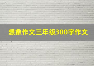 想象作文三年级300字作文