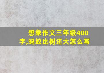 想象作文三年级400字,蚂蚁比树还大怎么写