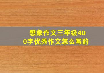 想象作文三年级400字优秀作文怎么写的