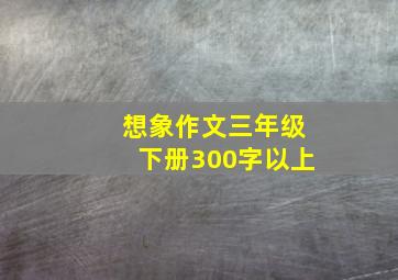 想象作文三年级下册300字以上