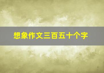 想象作文三百五十个字