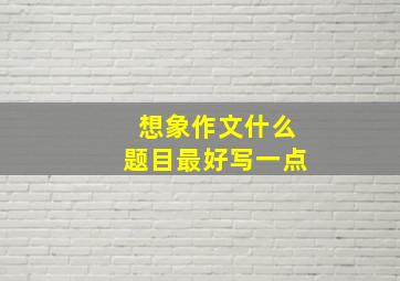 想象作文什么题目最好写一点