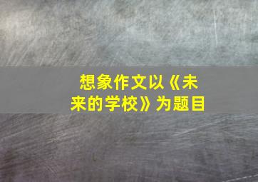 想象作文以《未来的学校》为题目