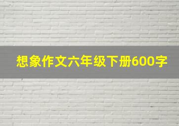 想象作文六年级下册600字