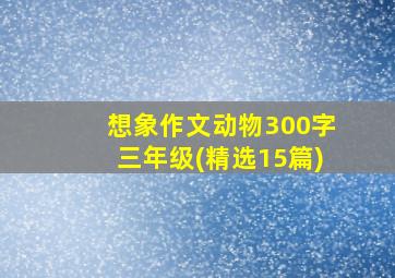 想象作文动物300字三年级(精选15篇)