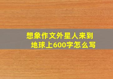 想象作文外星人来到地球上600字怎么写