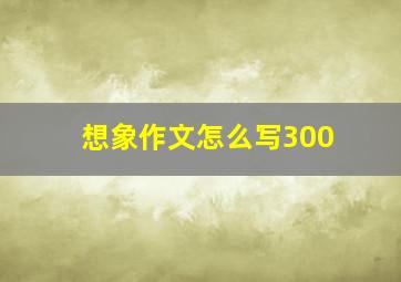 想象作文怎么写300