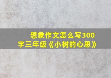 想象作文怎么写300字三年级《小树的心思》