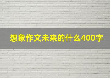 想象作文未来的什么400字