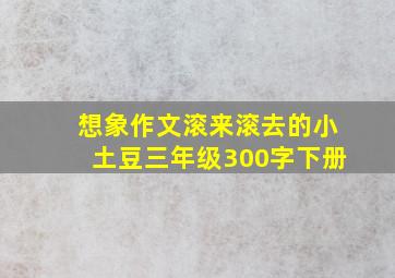 想象作文滚来滚去的小土豆三年级300字下册