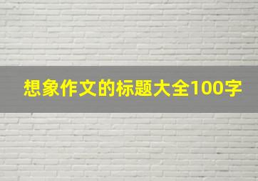 想象作文的标题大全100字