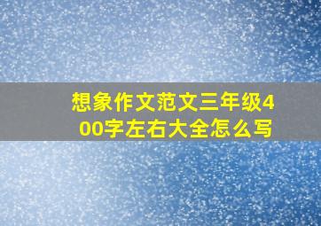 想象作文范文三年级400字左右大全怎么写