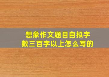 想象作文题目自拟字数三百字以上怎么写的