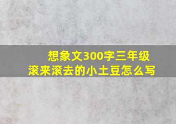 想象文300字三年级滚来滚去的小土豆怎么写