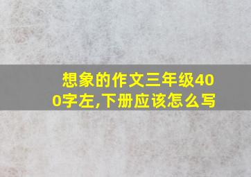 想象的作文三年级400字左,下册应该怎么写