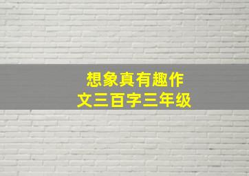 想象真有趣作文三百字三年级